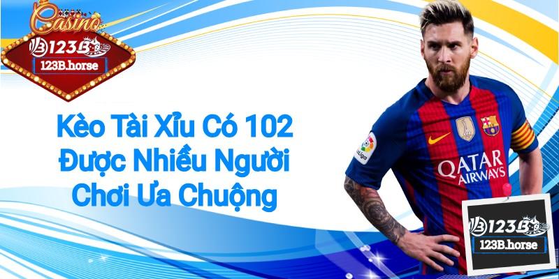 Kèo tài xỉu có 102 được nhiều người chơi ưa chuộng 